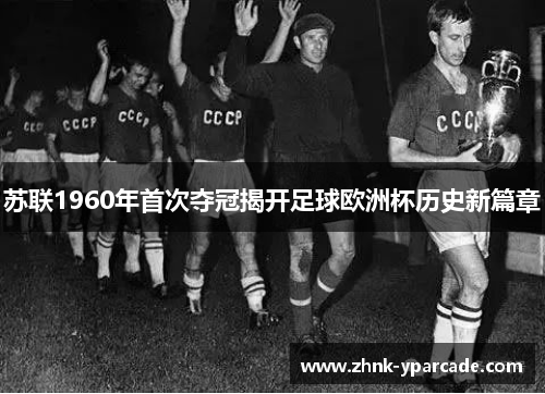 苏联1960年首次夺冠揭开足球欧洲杯历史新篇章
