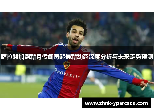 萨拉赫加盟新月传闻再起最新动态深度分析与未来走势预测