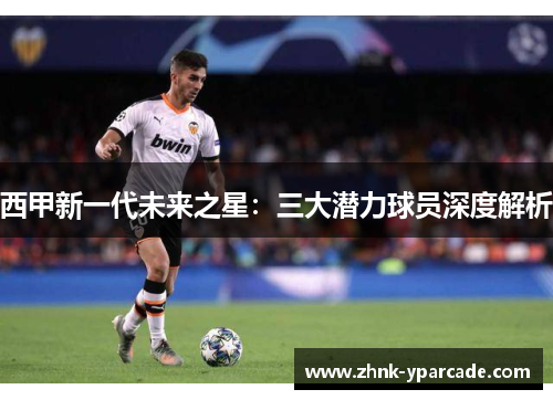 西甲新一代未来之星：三大潜力球员深度解析