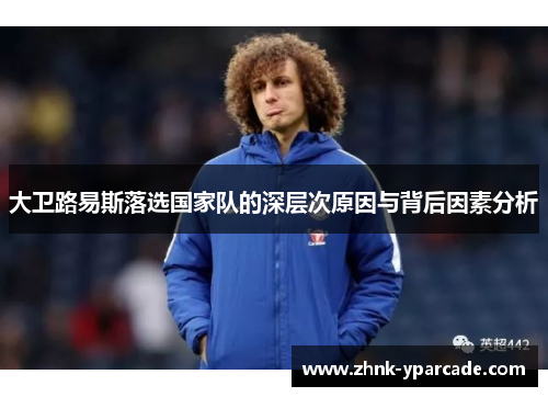 大卫路易斯落选国家队的深层次原因与背后因素分析