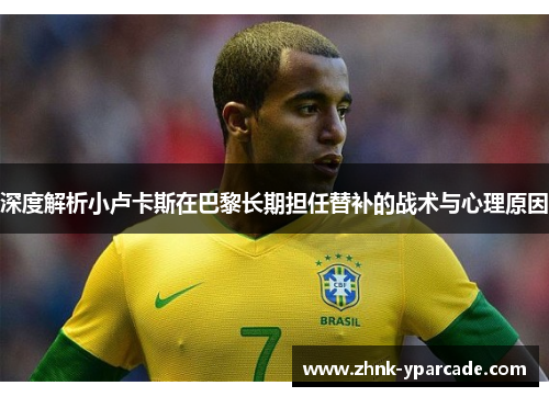 深度解析小卢卡斯在巴黎长期担任替补的战术与心理原因