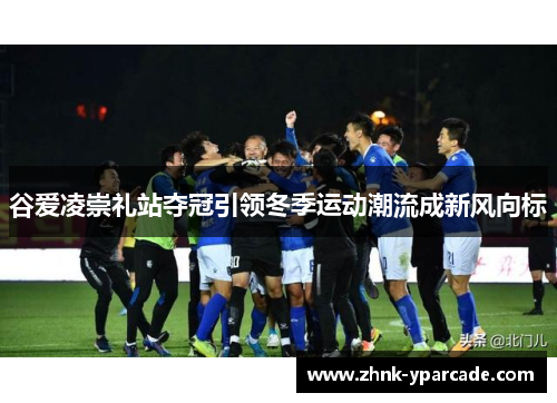 谷爱凌崇礼站夺冠引领冬季运动潮流成新风向标