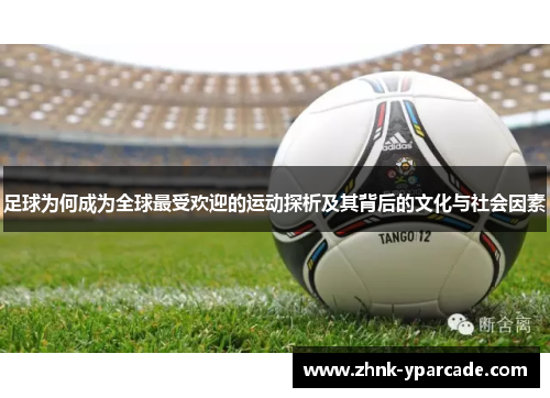 足球为何成为全球最受欢迎的运动探析及其背后的文化与社会因素