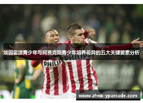 埃因霍温青少年与阿贾克斯青少年培养差异的五大关键要素分析