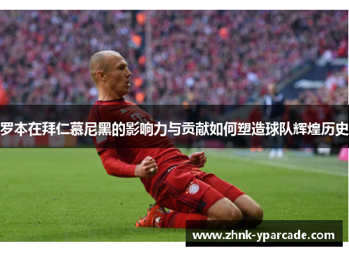 罗本在拜仁慕尼黑的影响力与贡献如何塑造球队辉煌历史