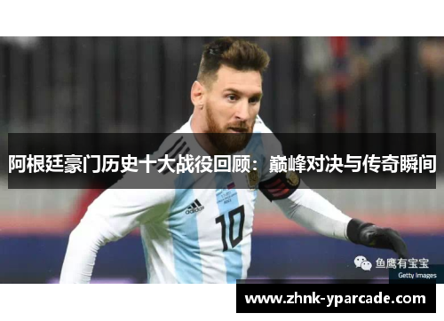 阿根廷豪门历史十大战役回顾：巅峰对决与传奇瞬间
