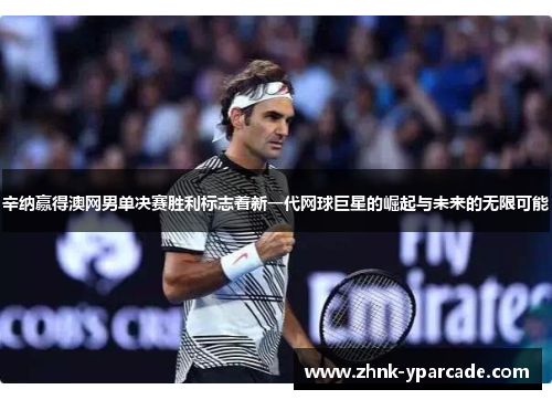 辛纳赢得澳网男单决赛胜利标志着新一代网球巨星的崛起与未来的无限可能