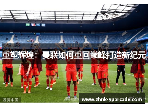 重塑辉煌：曼联如何重回巅峰打造新纪元