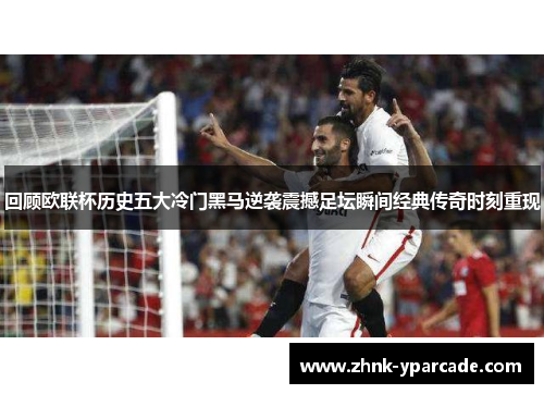 回顾欧联杯历史五大冷门黑马逆袭震撼足坛瞬间经典传奇时刻重现