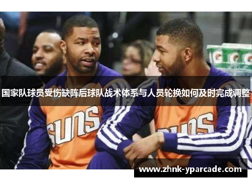 国家队球员受伤缺阵后球队战术体系与人员轮换如何及时完成调整