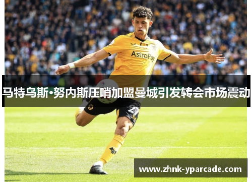 马特乌斯·努内斯压哨加盟曼城引发转会市场震动