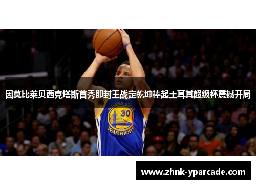 因莫比莱贝西克塔斯首秀即封王战定乾坤捧起土耳其超级杯震撼开局