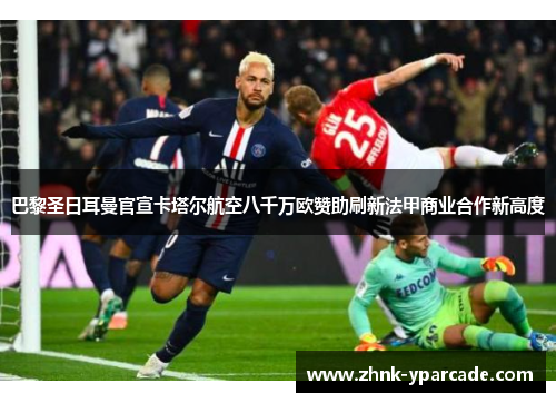 巴黎圣日耳曼官宣卡塔尔航空八千万欧赞助刷新法甲商业合作新高度
