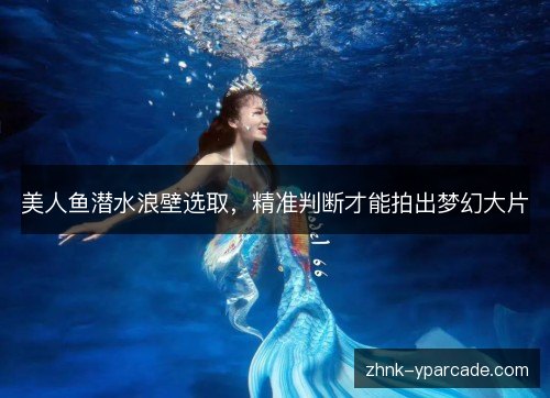 美人鱼潜水浪壁选取，精准判断才能拍出梦幻大片